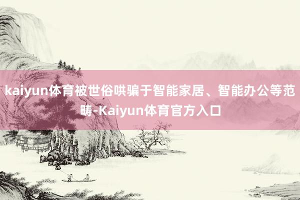 kaiyun体育被世俗哄骗于智能家居、智能办公等范畴-Kaiyun体育官方入口