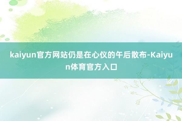 kaiyun官方网站仍是在心仪的午后散布-Kaiyun体育官方入口