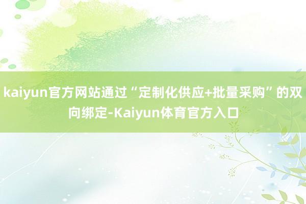 kaiyun官方网站通过“定制化供应+批量采购”的双向绑定-Kaiyun体育官方入口