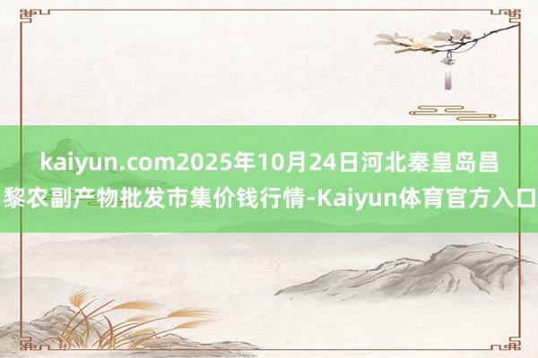 kaiyun.com2025年10月24日河北秦皇岛昌黎农副产物批发市集价钱行情-Kaiyun体育官方入口