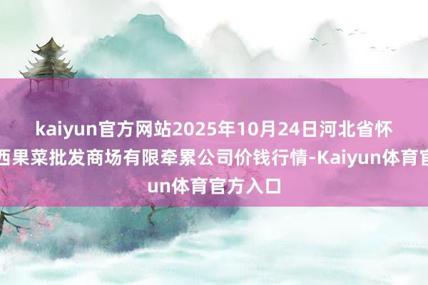 kaiyun官方网站2025年10月24日河北省怀来县京西果菜批发商场有限牵累公司价钱行情-Kaiyun体育官方入口