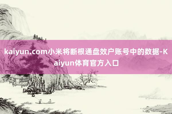 kaiyun.com小米将断根通盘效户账号中的数据-Kaiyun体育官方入口