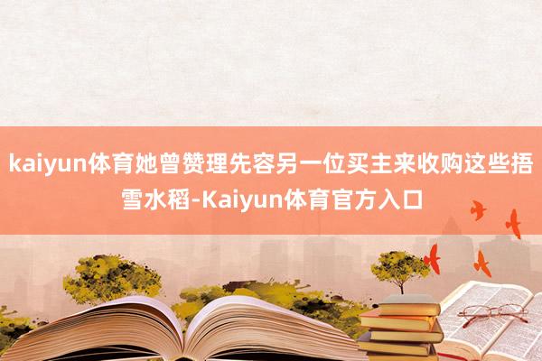 kaiyun体育她曾赞理先容另一位买主来收购这些捂雪水稻-Kaiyun体育官方入口