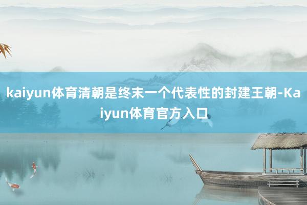 kaiyun体育清朝是终末一个代表性的封建王朝-Kaiyun体育官方入口