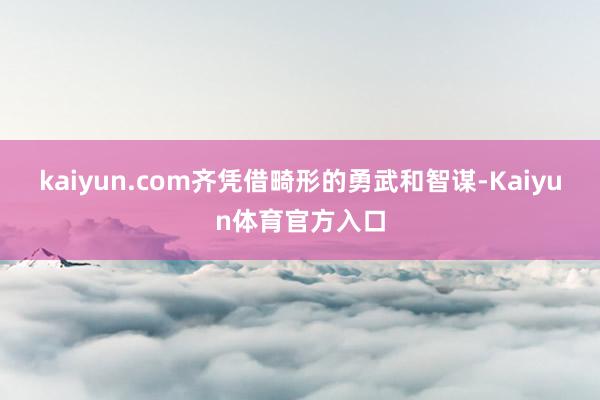 kaiyun.com齐凭借畸形的勇武和智谋-Kaiyun体育官方入口