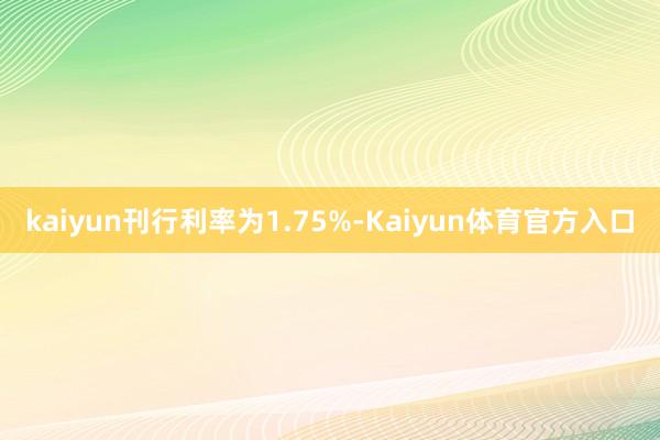 kaiyun刊行利率为1.75%-Kaiyun体育官方入口