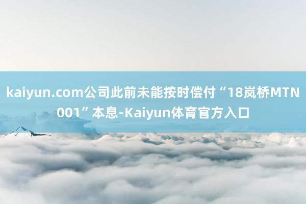kaiyun.com公司此前未能按时偿付“18岚桥MTN001”本息-Kaiyun体育官方入口