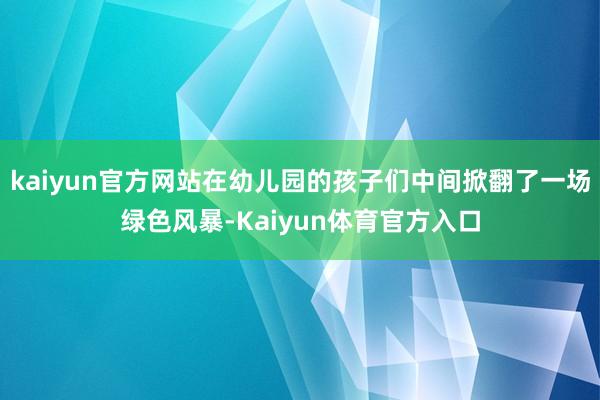 kaiyun官方网站在幼儿园的孩子们中间掀翻了一场绿色风暴-Kaiyun体育官方入口