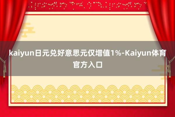 kaiyun日元兑好意思元仅增值1%-Kaiyun体育官方入口