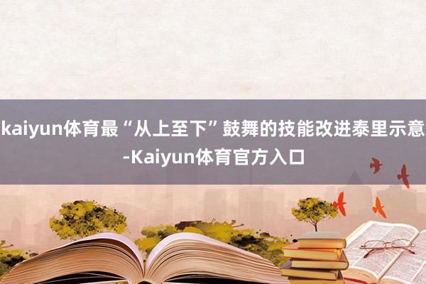 kaiyun体育最“从上至下”鼓舞的技能改进泰里示意-Kaiyun体育官方入口