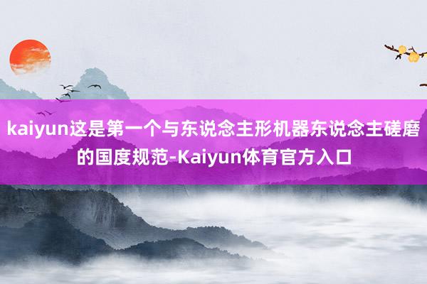 kaiyun这是第一个与东说念主形机器东说念主磋磨的国度规范-Kaiyun体育官方入口