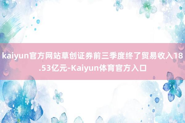 kaiyun官方网站草创证券前三季度终了贸易收入18.53亿元-Kaiyun体育官方入口