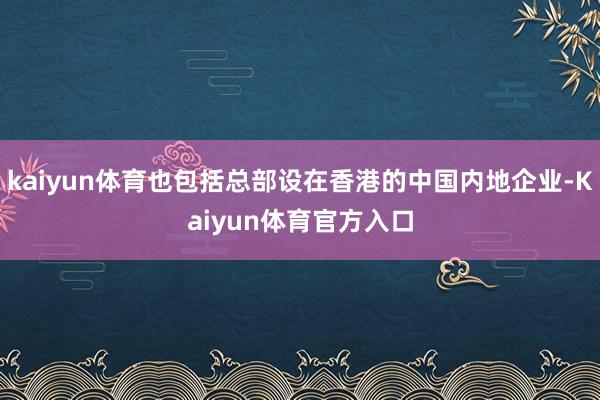 kaiyun体育也包括总部设在香港的中国内地企业-Kaiyun体育官方入口