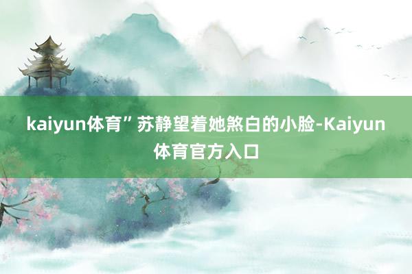 kaiyun体育”苏静望着她煞白的小脸-Kaiyun体育官方入口
