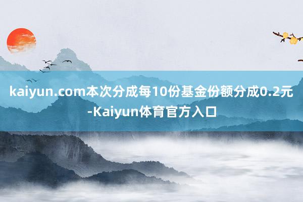 kaiyun.com本次分成每10份基金份额分成0.2元-Kaiyun体育官方入口