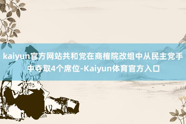 kaiyun官方网站共和党在商榷院改组中从民主党手中夺取4个席位-Kaiyun体育官方入口