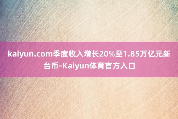 kaiyun.com季度收入增长20%至1.85万亿元新台币-Kaiyun体育官方入口