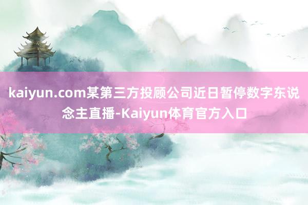kaiyun.com某第三方投顾公司近日暂停数字东说念主直播-Kaiyun体育官方入口