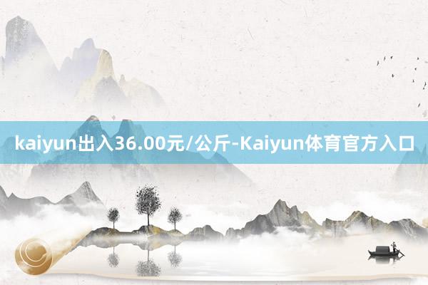 kaiyun出入36.00元/公斤-Kaiyun体育官方入口