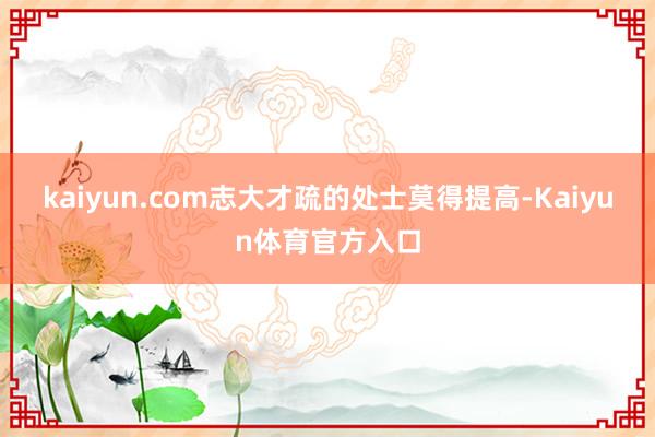 kaiyun.com志大才疏的处士莫得提高-Kaiyun体育官方入口