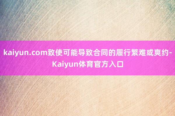kaiyun.com致使可能导致合同的履行繁难或爽约-Kaiyun体育官方入口