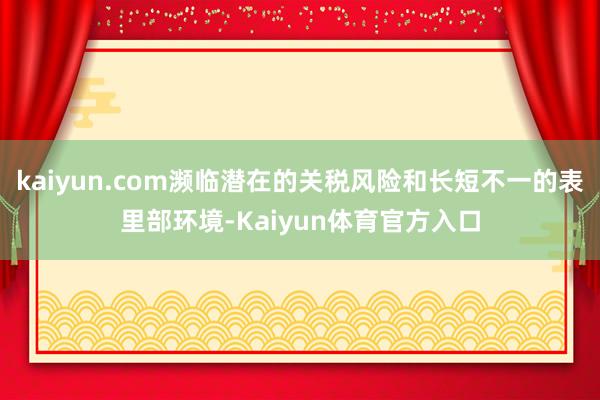 kaiyun.com濒临潜在的关税风险和长短不一的表里部环境-Kaiyun体育官方入口