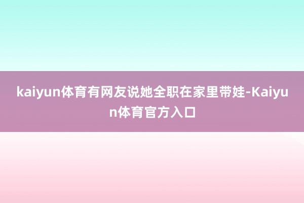 kaiyun体育有网友说她全职在家里带娃-Kaiyun体育官方入口