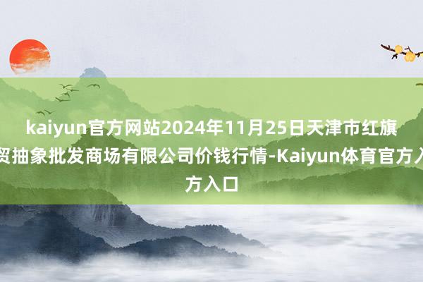 kaiyun官方网站2024年11月25日天津市红旗农贸抽象批发商场有限公司价钱行情-Kaiyun体育官方入口