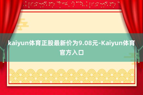 kaiyun体育正股最新价为9.08元-Kaiyun体育官方入口