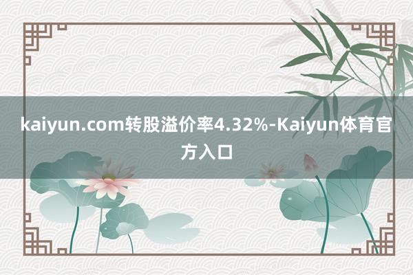 kaiyun.com转股溢价率4.32%-Kaiyun体育官方入口