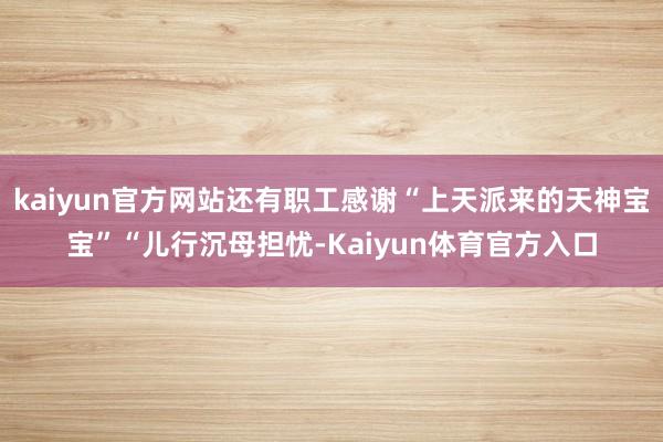 kaiyun官方网站还有职工感谢“上天派来的天神宝宝”“儿行沉母担忧-Kaiyun体育官方入口