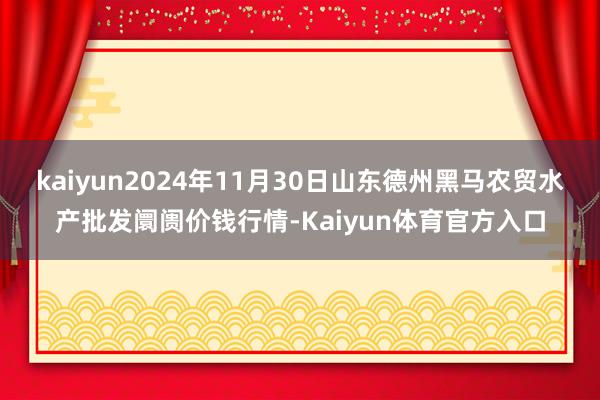 kaiyun2024年11月30日山东德州黑马农贸水产批发阛阓价钱行情-Kaiyun体育官方入口