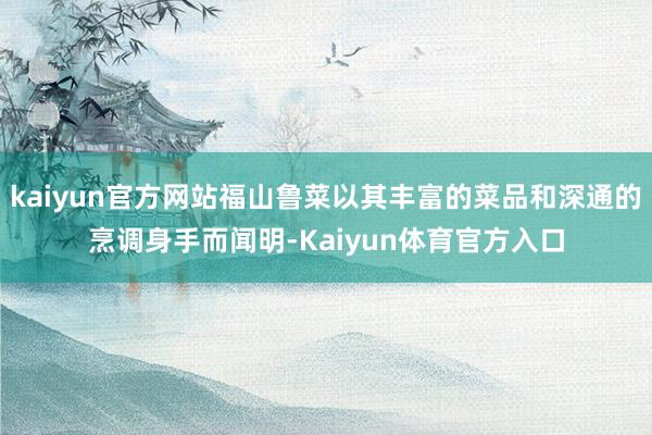 kaiyun官方网站福山鲁菜以其丰富的菜品和深通的烹调身手而闻明-Kaiyun体育官方入口