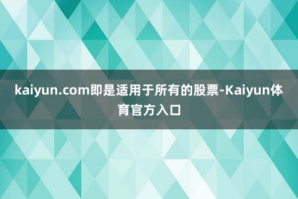 kaiyun.com即是适用于所有的股票-Kaiyun体育官方入口