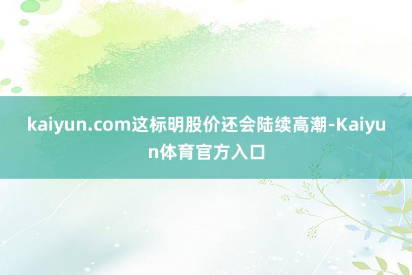 kaiyun.com这标明股价还会陆续高潮-Kaiyun体育官方入口