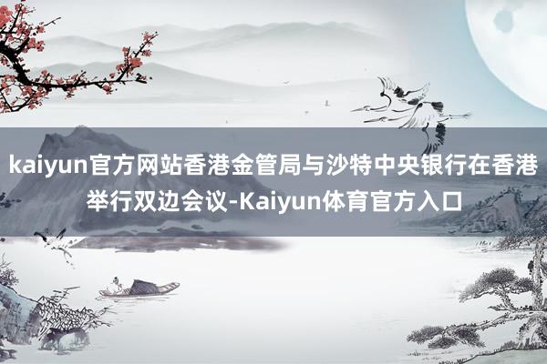 kaiyun官方网站香港金管局与沙特中央银行在香港举行双边会议-Kaiyun体育官方入口