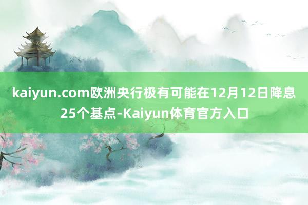 kaiyun.com欧洲央行极有可能在12月12日降息25个基点-Kaiyun体育官方入口
