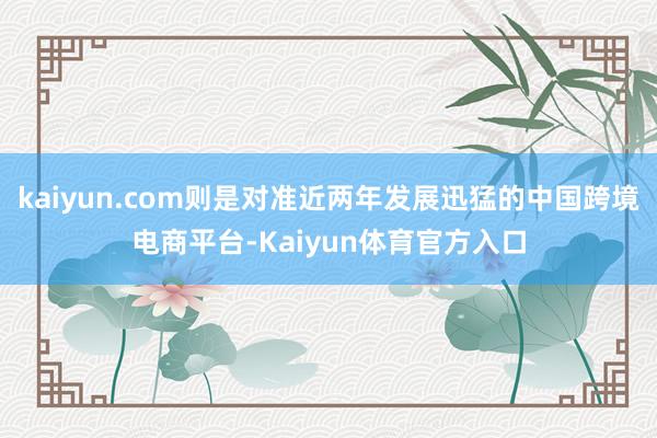 kaiyun.com则是对准近两年发展迅猛的中国跨境电商平台-Kaiyun体育官方入口