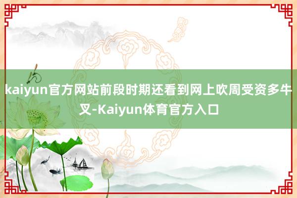 kaiyun官方网站前段时期还看到网上吹周受资多牛叉-Kaiyun体育官方入口
