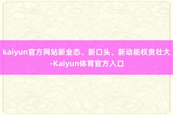 kaiyun官方网站新业态、新口头、新动能权贵壮大-Kaiyun体育官方入口