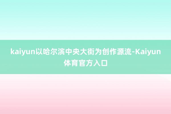 kaiyun以哈尔滨中央大街为创作源流-Kaiyun体育官方入口