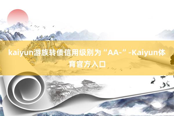 kaiyun游族转债信用级别为“AA-”-Kaiyun体育官方入口