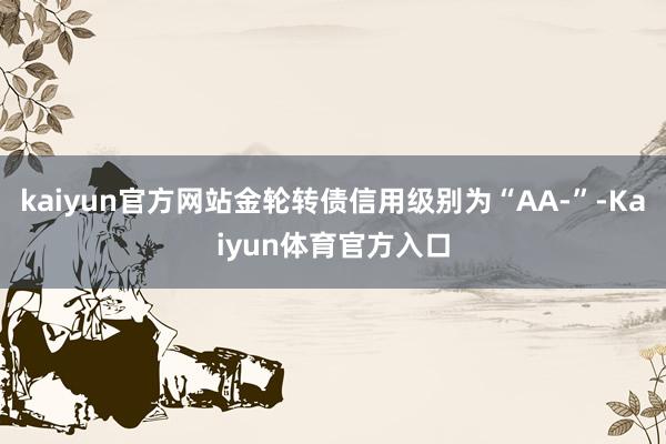 kaiyun官方网站金轮转债信用级别为“AA-”-Kaiyun体育官方入口