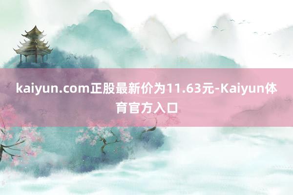 kaiyun.com正股最新价为11.63元-Kaiyun体育官方入口