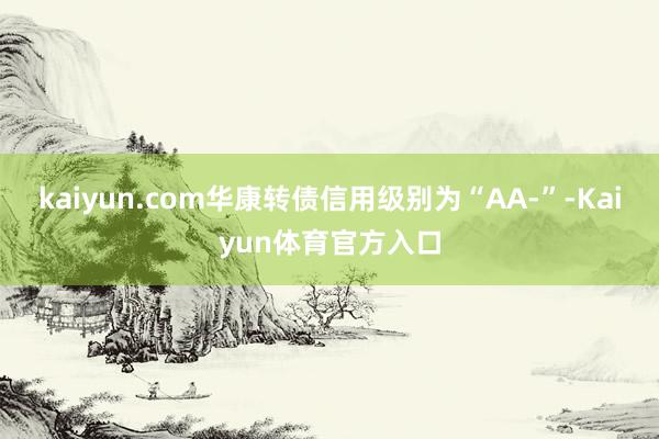 kaiyun.com华康转债信用级别为“AA-”-Kaiyun体育官方入口