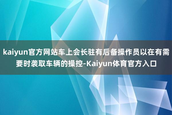 kaiyun官方网站车上会长驻有后备操作员以在有需要时袭取车辆的操控-Kaiyun体育官方入口
