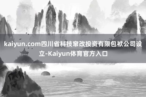 kaiyun.com四川省科技窜改投资有限包袱公司设立-Kaiyun体育官方入口