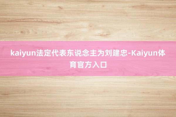 kaiyun法定代表东说念主为刘建忠-Kaiyun体育官方入口