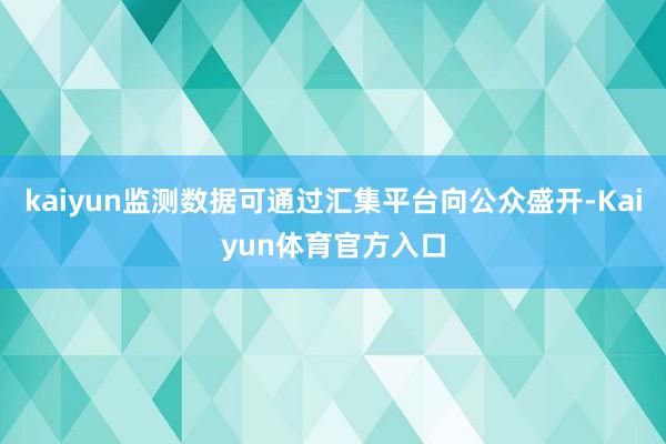 kaiyun监测数据可通过汇集平台向公众盛开-Kaiyun体育官方入口