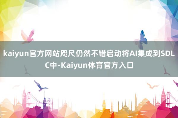 kaiyun官方网站咫尺仍然不错启动将AI集成到SDLC中-Kaiyun体育官方入口